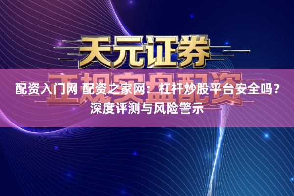 配资入门网 配资之家网：杠杆炒股平台安全吗？深度评测与风险警示