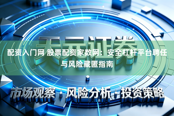 配资入门网 股票配资家数网：安全杠杆平台聘任与风险藏匿指南