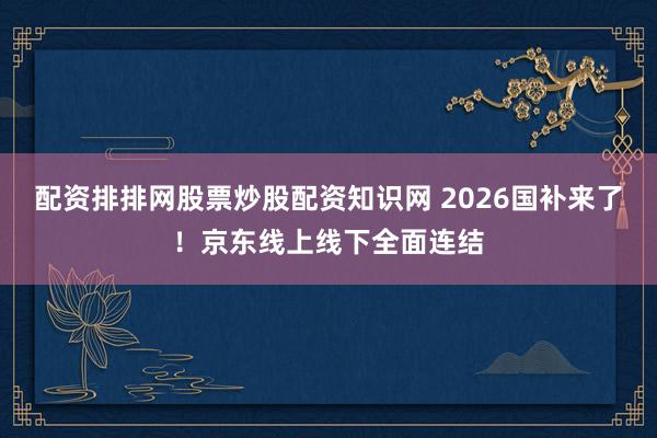配资排排网股票炒股配资知识网 2026国补来了！京东线上线下全面连结
