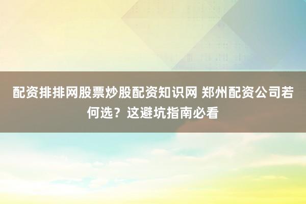 配资排排网股票炒股配资知识网 郑州配资公司若何选?这避坑指南必看