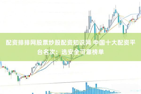 配资排排网股票炒股配资知识网 中国十大配资平台名次:选安全可靠榜单
