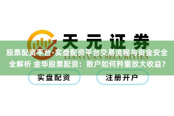 股票配资平台-实盘配资平台交易流程与资金安全全解析 金华股票配资：散户如何矜重放大收益？