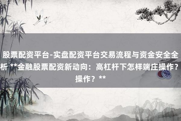 股票配资平台-实盘配资平台交易流程与资金安全全解析 **金融股票配资新动向：高杠杆下怎样端庄操作？**