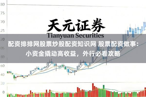 配资排排网股票炒股配资知识网 股票配资做事：小资金撬动高收益，外行必看攻略