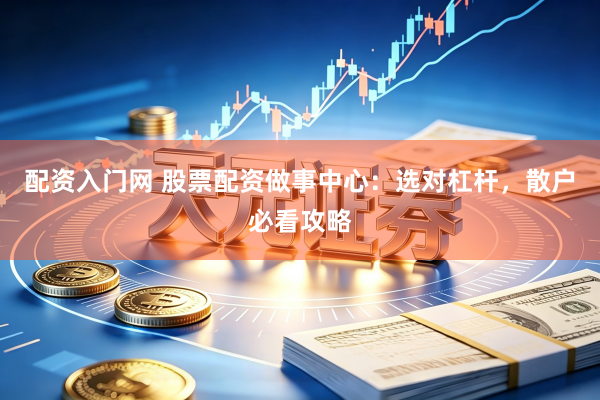 配资入门网 股票配资做事中心：选对杠杆，散户必看攻略