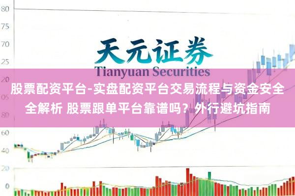 股票配资平台-实盘配资平台交易流程与资金安全全解析 股票跟单平台靠谱吗?外行避坑指南