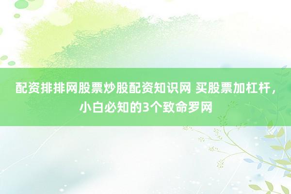 配资排排网股票炒股配资知识网 买股票加杠杆，小白必知的3个致命罗网