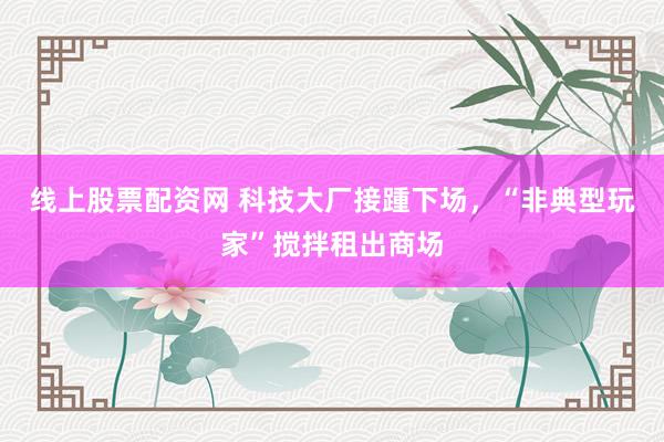 线上股票配资网 科技大厂接踵下场，“非典型玩家”搅拌租出商场