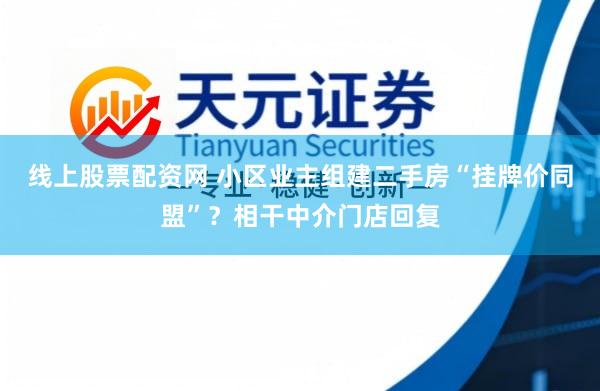 线上股票配资网 小区业主组建二手房“挂牌价同盟”？相干中介门店回复