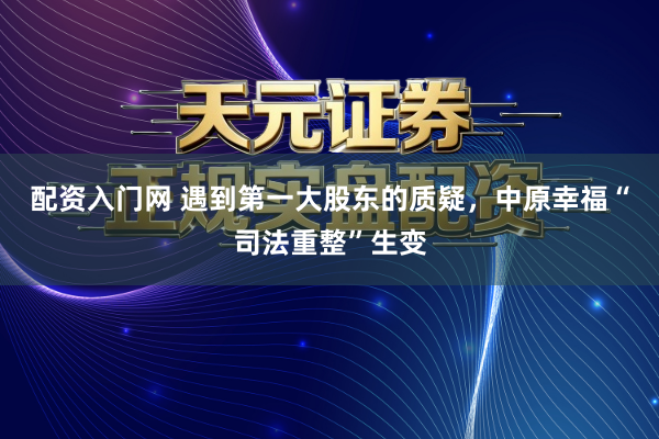 配资入门网 遇到第一大股东的质疑,中原幸福“司法重整”生变
