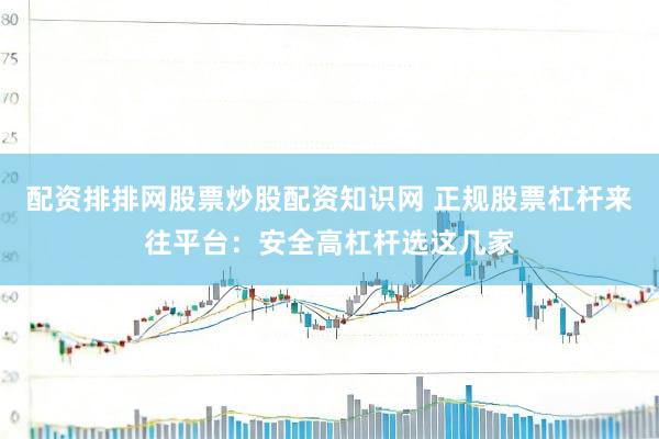 配资排排网股票炒股配资知识网 正规股票杠杆来往平台：安全高杠杆选这几家