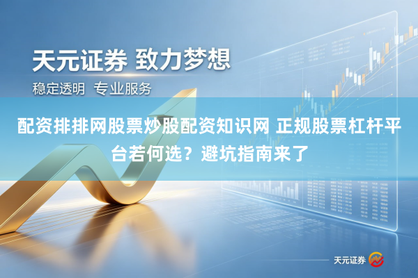配资排排网股票炒股配资知识网 正规股票杠杆平台若何选？避坑指南来了