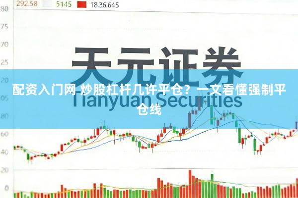 配资入门网 炒股杠杆几许平仓？一文看懂强制平仓线