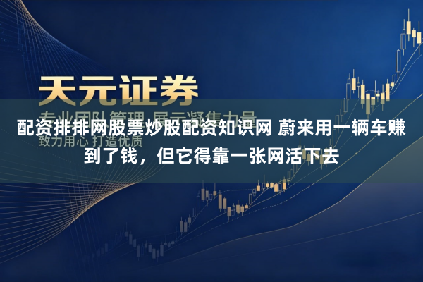 配资排排网股票炒股配资知识网 蔚来用一辆车赚到了钱，但它得靠一张网活下去