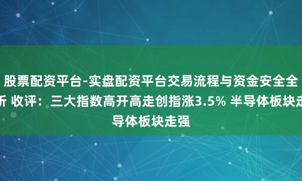 股票配资平台-实盘配资平台交易流程与资金安全全解析 收评：三大指数高开高走创指涨3.5% 半导体板块走强
