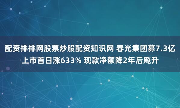 配资排排网股票炒股配资知识网 春光集团募7.3亿上市首日涨633% 现款净额降2年后飚升