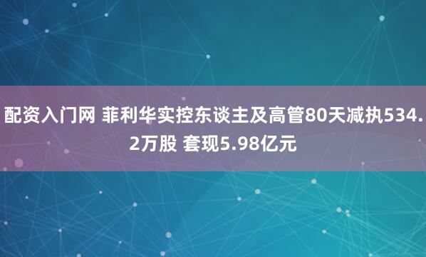 配资入门网 菲利华实控东谈主及高管80天减执534.2万股 套现5.98亿元
