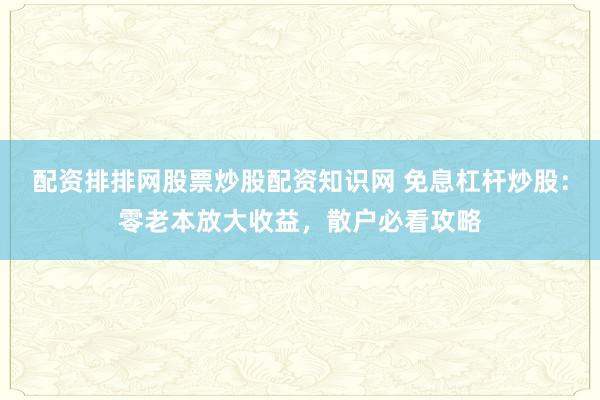 配资排排网股票炒股配资知识网 免息杠杆炒股：零老本放大收益，散户必看攻略