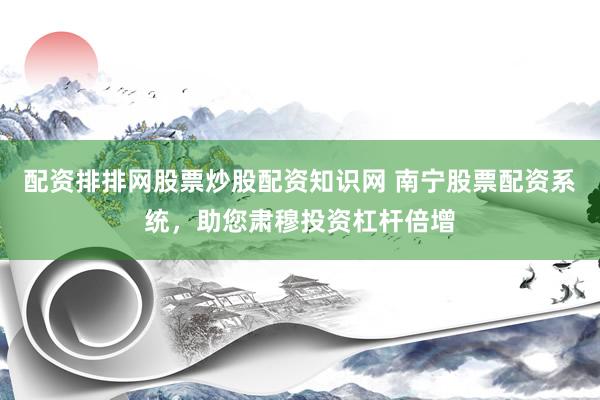 配资排排网股票炒股配资知识网 南宁股票配资系统，助您肃穆投资杠杆倍增