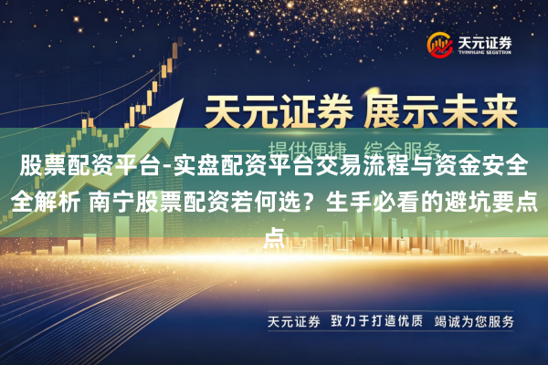 股票配资平台-实盘配资平台交易流程与资金安全全解析 南宁股票配资若何选？生手必看的避坑要点