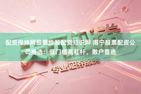 配资排排网股票炒股配资知识网 南宁股票配资公司推选：低门槛高杠杆，散户首选
