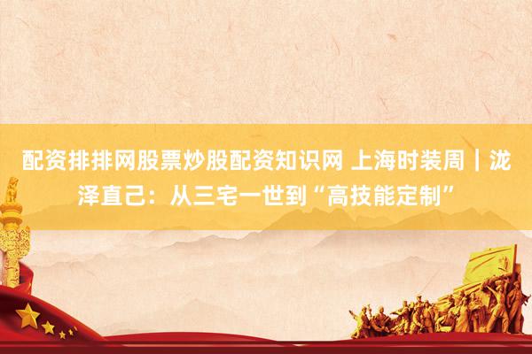 配资排排网股票炒股配资知识网 上海时装周|泷泽直己:从三宅一世到“高技能定制”