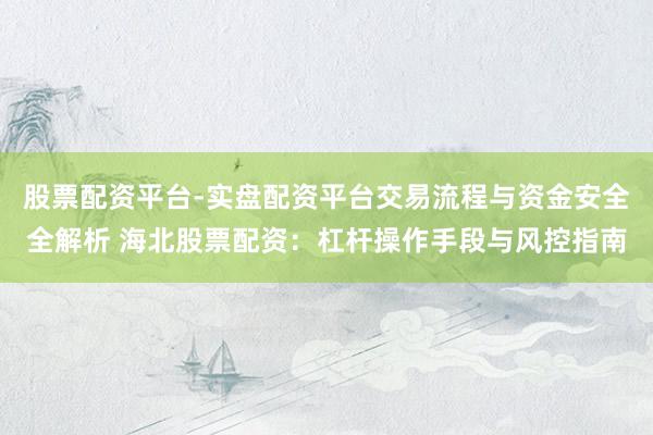 股票配资平台-实盘配资平台交易流程与资金安全全解析 海北股票配资:杠杆操作手段与风控指南