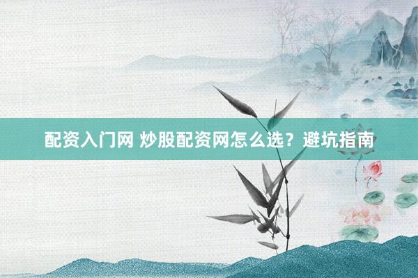 配资入门网 炒股配资网怎么选？避坑指南