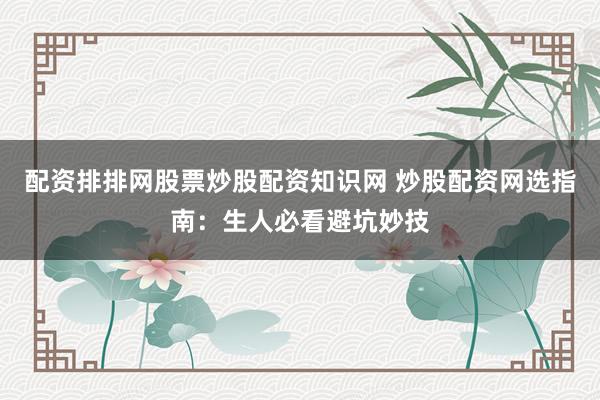配资排排网股票炒股配资知识网 炒股配资网选指南:生人必看避坑妙技