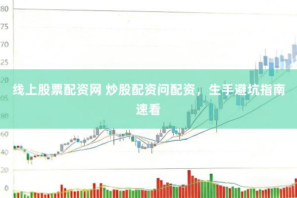 线上股票配资网 炒股配资问配资，生手避坑指南速看