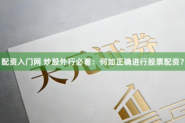 配资入门网 炒股外行必看：何如正确进行股票配资？