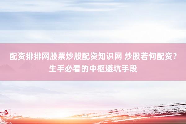 配资排排网股票炒股配资知识网 炒股若何配资？生手必看的中枢避坑手段