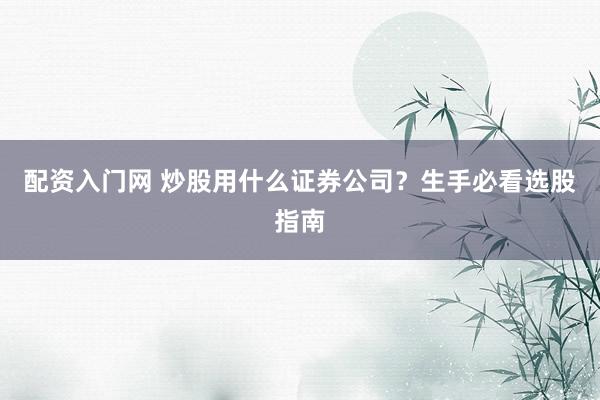 配资入门网 炒股用什么证券公司？生手必看选股指南
