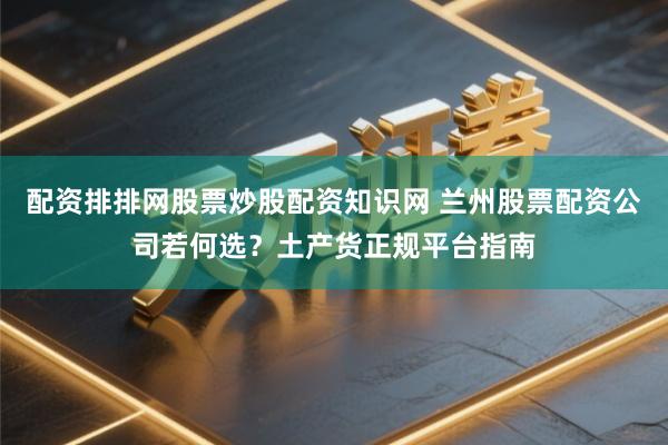配资排排网股票炒股配资知识网 兰州股票配资公司若何选？土产货正规平台指南