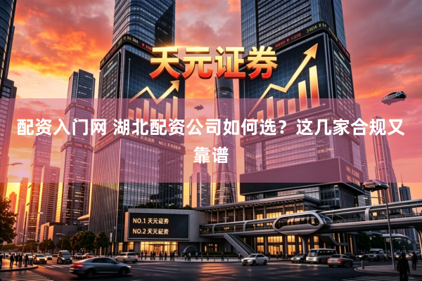 配资入门网 湖北配资公司如何选？这几家合规又靠谱