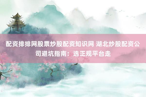 配资排排网股票炒股配资知识网 湖北炒股配资公司避坑指南：选正规平台走