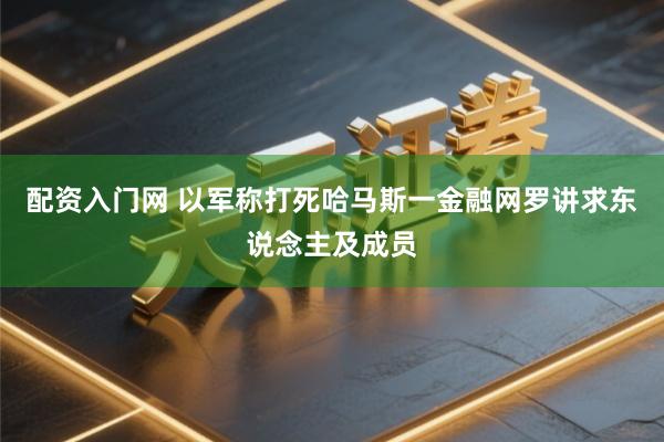 配资入门网 以军称打死哈马斯一金融网罗讲求东说念主及成员
