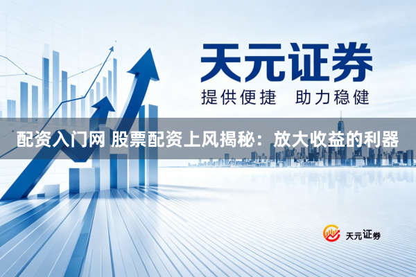 配资入门网 股票配资上风揭秘：放大收益的利器