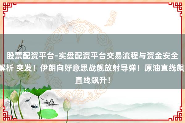 股票配资平台-实盘配资平台交易流程与资金安全全解析 突发！伊朗向好意思战舰放射导弹！原油直线飙升！