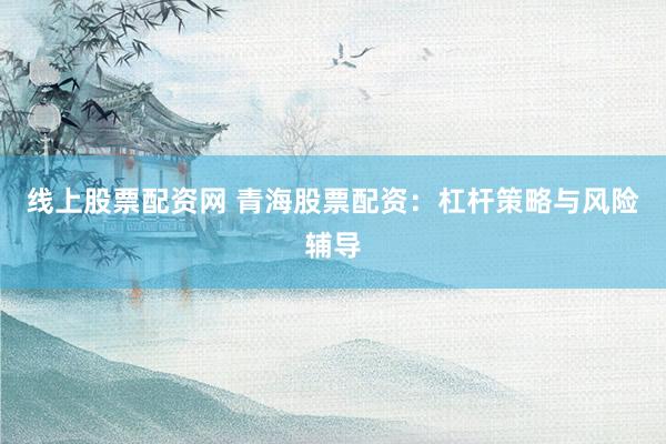 线上股票配资网 青海股票配资：杠杆策略与风险辅导