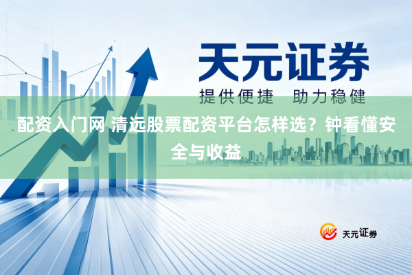 配资入门网 清远股票配资平台怎样选？钟看懂安全与收益