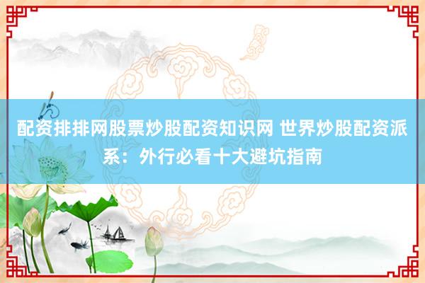 配资排排网股票炒股配资知识网 世界炒股配资派系：外行必看十大避坑指南