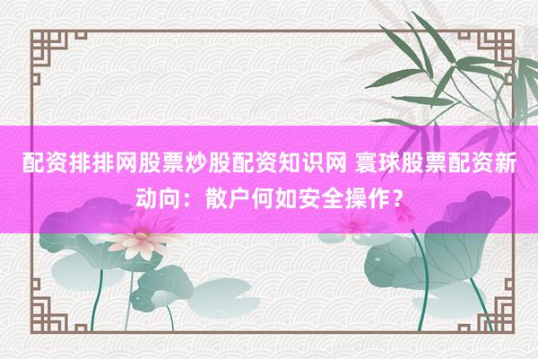 配资排排网股票炒股配资知识网 寰球股票配资新动向：散户何如安全操作？