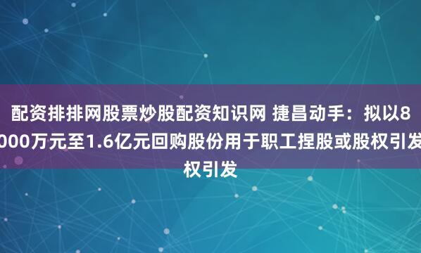 配资排排网股票炒股配资知识网 捷昌动手：拟以8000万元至1.6亿元回购股份用于职工捏股或股权引发
