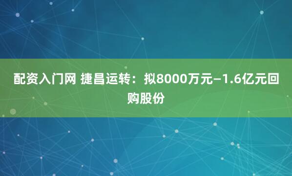 配资入门网 捷昌运转：拟8000万元—1.6亿元回购股份