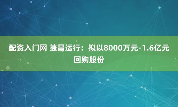 配资入门网 捷昌运行：拟以8000万元-1.6亿元回购股份