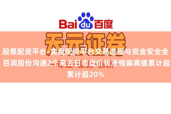 股票配资平台-实盘配资平台交易流程与资金安全全解析 百润股份沟通2个来去日收盘价钱涨幅偏离值累计超20%