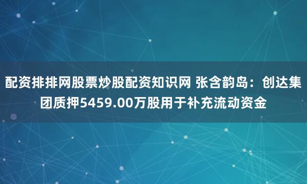 配资排排网股票炒股配资知识网 张含韵岛：创达集团质押5459.00万股用于补充流动资金