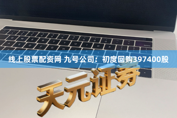 线上股票配资网 九号公司：初度回购397400股