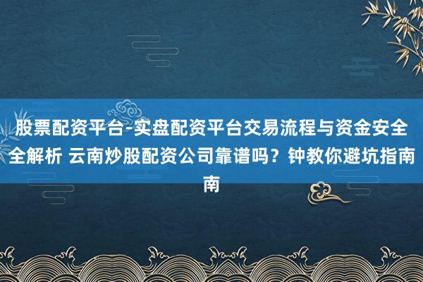 股票配资平台-实盘配资平台交易流程与资金安全全解析 云南炒股配资公司靠谱吗？钟教你避坑指南